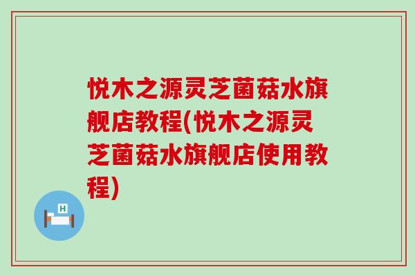 悦木之源灵芝菌菇水旗舰店教程(悦木之源灵芝菌菇水旗舰店使用教程)