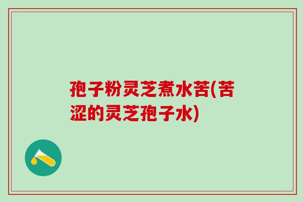 孢子粉灵芝煮水苦(苦涩的灵芝孢子水)