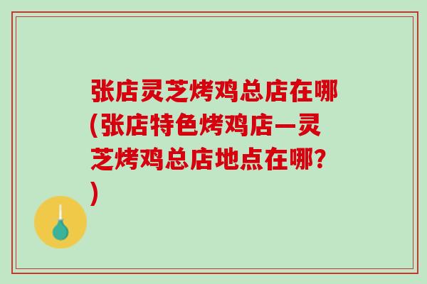 张店灵芝烤鸡总店在哪(张店特色烤鸡店—灵芝烤鸡总店地点在哪？)