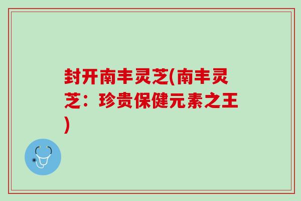 封开南丰灵芝(南丰灵芝：珍贵保健元素之王)