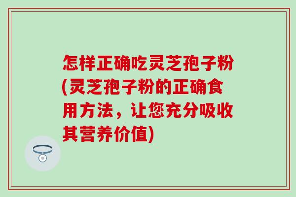 怎样正确吃灵芝孢子粉(灵芝孢子粉的正确食用方法，让您充分吸收其营养价值)