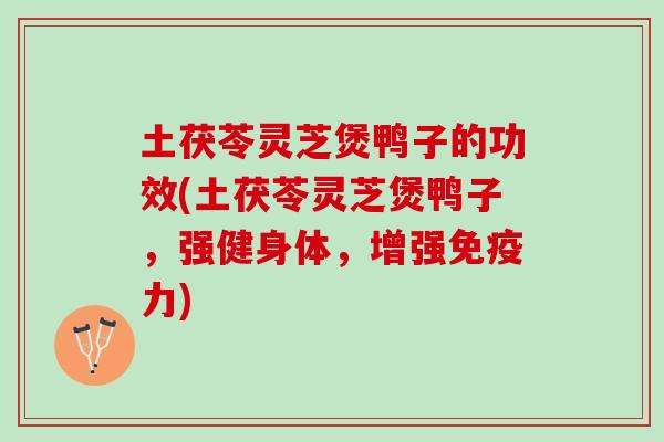 土茯苓灵芝煲鸭子的功效(土茯苓灵芝煲鸭子，强健身体，增强免疫力)