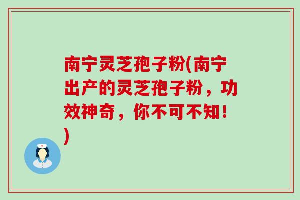 南宁灵芝孢子粉(南宁出产的灵芝孢子粉，功效神奇，你不可不知！)