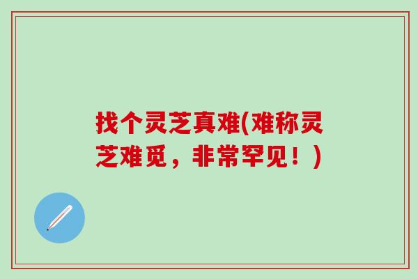 找个灵芝真难(难称灵芝难觅，非常罕见！)