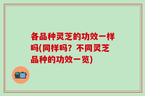 各品种灵芝的功效一样吗(同样吗？不同灵芝品种的功效一览)