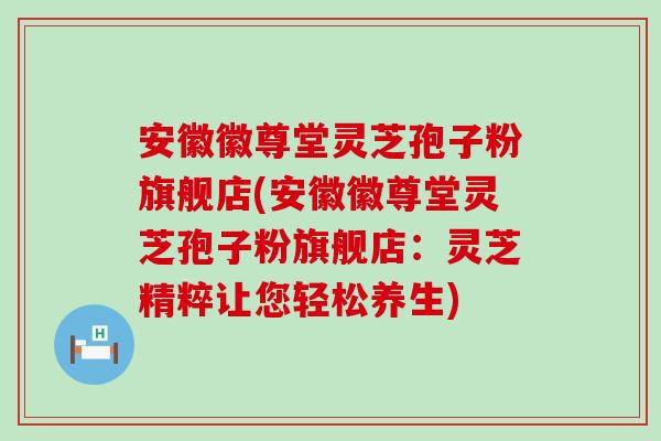 安徽徽尊堂灵芝孢子粉旗舰店(安徽徽尊堂灵芝孢子粉旗舰店：灵芝精粹让您轻松养生)