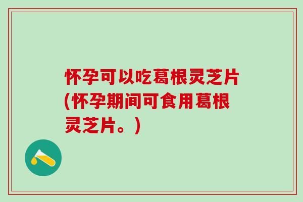 怀孕可以吃葛根灵芝片(怀孕期间可食用葛根灵芝片。)