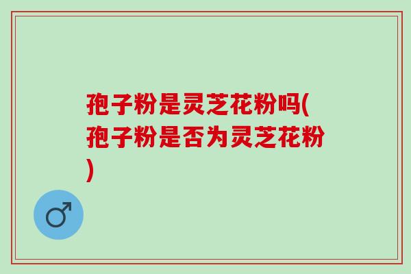 孢子粉是灵芝花粉吗(孢子粉是否为灵芝花粉) 孢子粉是灵芝花粉吗(孢子粉是否为灵芝花粉)