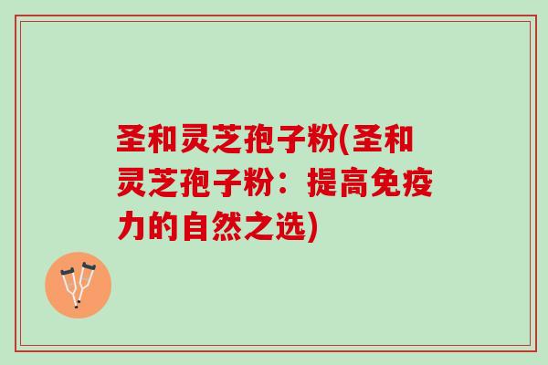 圣和灵芝孢子粉(圣和灵芝孢子粉：提高免疫力的自然之选)