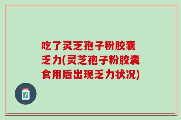 吃了灵芝孢子粉胶囊 乏力(灵芝孢子粉胶囊食用后出现乏力状况)