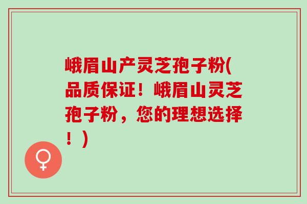 峨眉山产灵芝孢子粉(品质保证！峨眉山灵芝孢子粉，您的理想选择！)