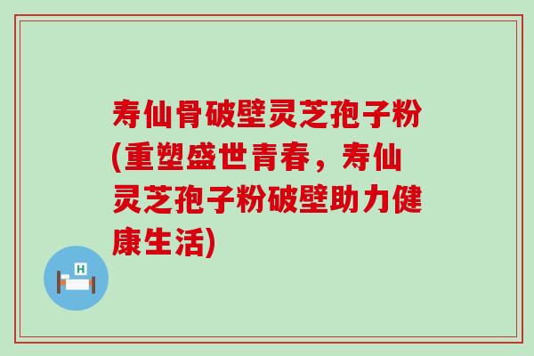 寿仙骨破壁灵芝孢子粉(重塑盛世青春，寿仙灵芝孢子粉破壁助力健康生活)