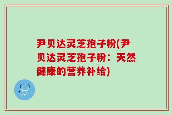 尹贝达灵芝孢子粉(尹贝达灵芝孢子粉：天然健康的营养补给)