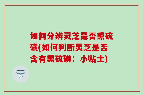如何分辨灵芝是否熏硫磺(如何判断灵芝是否含有熏硫磺:小贴士) 如何分辨灵芝是否熏硫磺(如何判断灵芝是否含有熏硫磺:小贴士)