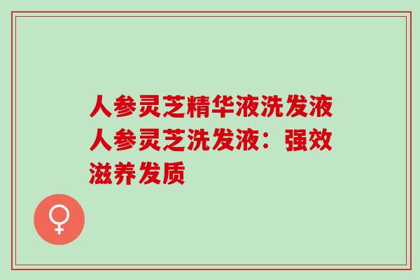 人参灵芝精华液洗发液人参灵芝洗发液：强效滋养发质