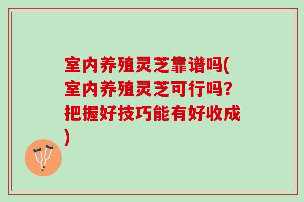 室内养殖灵芝靠谱吗(室内养殖灵芝可行吗？把握好技巧能有好收成)