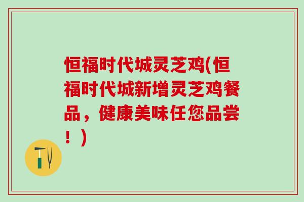 恒福时代城灵芝鸡(恒福时代城新增灵芝鸡餐品，健康美味任您品尝！)