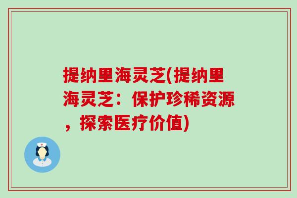 提纳里海灵芝(提纳里海灵芝：保护珍稀资源，探索医疗价值)