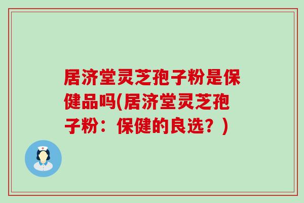 居济堂灵芝孢子粉是保健品吗(居济堂灵芝孢子粉：保健的良选？)