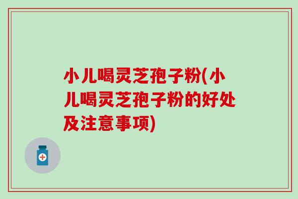 小儿喝灵芝孢子粉(小儿喝灵芝孢子粉的好处及注意事项)