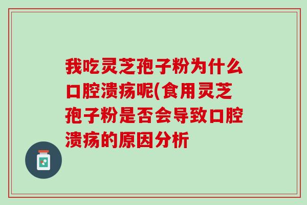 我吃灵芝孢子粉为什么口腔溃疡呢(食用灵芝孢子粉是否会导致口腔溃疡的原因分析