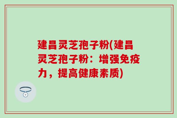 建昌灵芝孢子粉(建昌灵芝孢子粉：增强免疫力，提高健康素质)