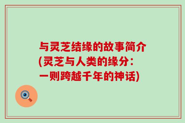 与灵芝结缘的故事简介(灵芝与人类的缘分：一则跨越千年的神话)