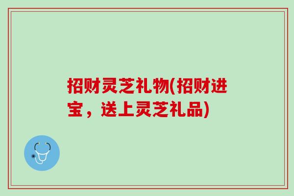 招财灵芝礼物(招财进宝，送上灵芝礼品)
