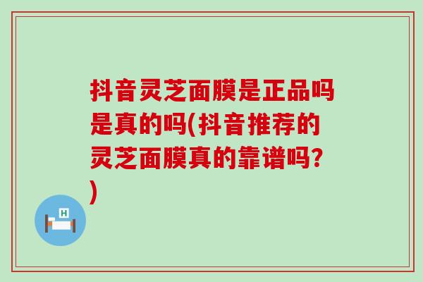 抖音灵芝面膜是正品吗是真的吗(抖音推荐的灵芝面膜真的靠谱吗？)