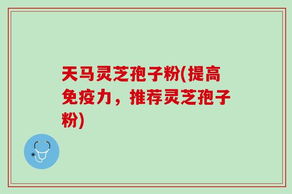 天马灵芝孢子粉(提高免疫力，推荐灵芝孢子粉)
