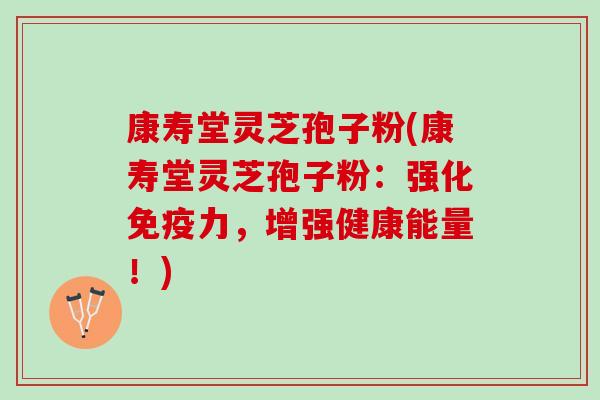 康寿堂灵芝孢子粉(康寿堂灵芝孢子粉：强化免疫力，增强健康能量！)