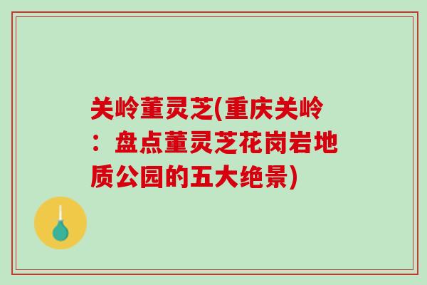 关岭董灵芝(重庆关岭：盘点董灵芝花岗岩地质公园的五大绝景)