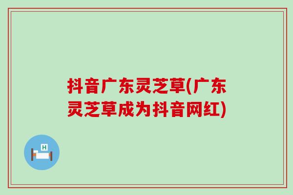 抖音广东灵芝草(广东灵芝草成为抖音网红) 抖音广东灵芝草(广东灵芝草成为抖音网红)