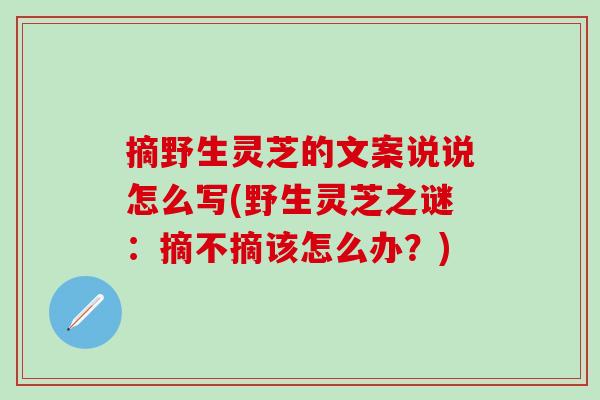 摘野生灵芝的文案说说怎么写(野生灵芝之谜：摘不摘该怎么办？)