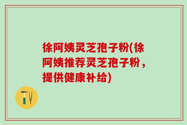 徐阿姨灵芝孢子粉(徐阿姨推荐灵芝孢子粉，提供健康补给)