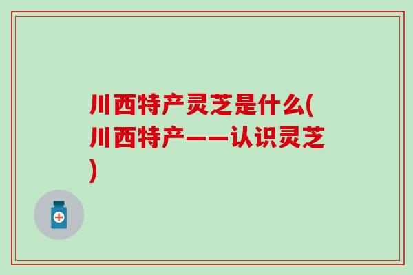 川西特产灵芝是什么(川西特产——认识灵芝)