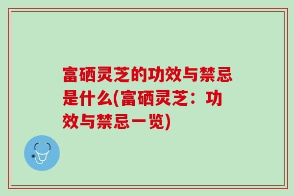 富硒灵芝的功效与禁忌是什么(富硒灵芝：功效与禁忌一览)