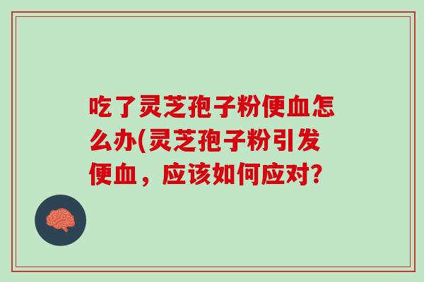 吃了灵芝孢子粉便血怎么办(灵芝孢子粉引发便血，应该如何应对？