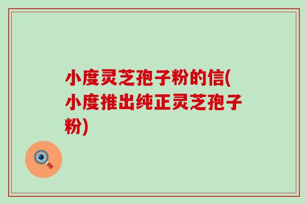 小度灵芝孢子粉的信(小度推出纯正灵芝孢子粉)