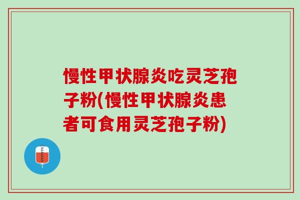 慢性炎吃灵芝孢子粉(慢性炎患者可食用灵芝孢子粉)