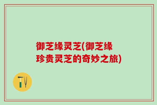 御芝缘灵芝(御芝缘 珍贵灵芝的奇妙之旅)