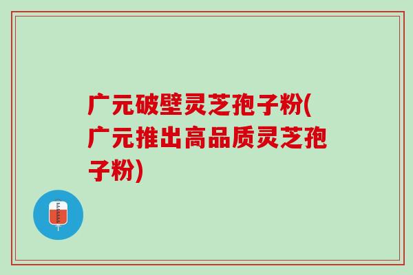 广元破壁灵芝孢子粉(广元推出高品质灵芝孢子粉)