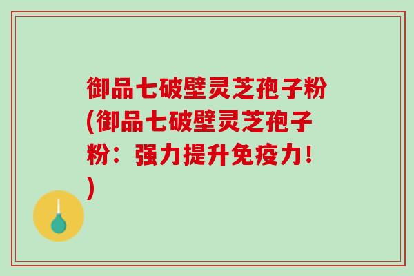 御品七破壁灵芝孢子粉(御品七破壁灵芝孢子粉：强力提升！)
