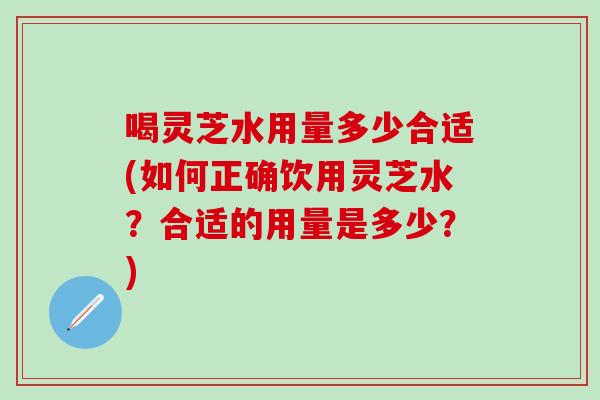喝灵芝水用量多少合适(如何正确饮用灵芝水？合适的用量是多少？)