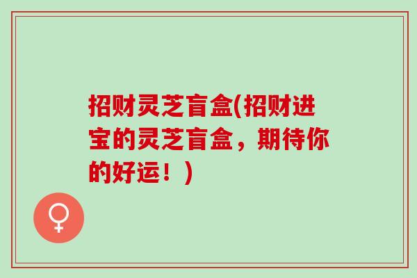 招财灵芝盲盒(招财进宝的灵芝盲盒，期待你的好运！)