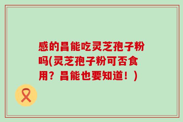感的昌能吃灵芝孢子粉吗(灵芝孢子粉可否食用?昌能也要知道!) 感的昌能吃灵芝孢子粉吗(灵芝孢子粉可否食用?昌能也要知道!)