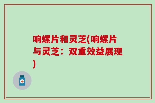响螺片和灵芝(响螺片与灵芝：双重效益展现)