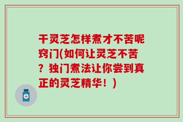 干灵芝怎样煮才不苦呢窍门(如何让灵芝不苦？独门煮法让你尝到真正的灵芝精华！)