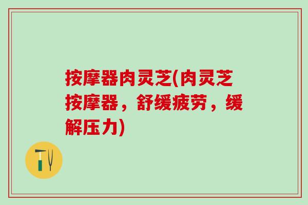 按摩器肉灵芝(肉灵芝按摩器，舒缓疲劳，缓解压力)
