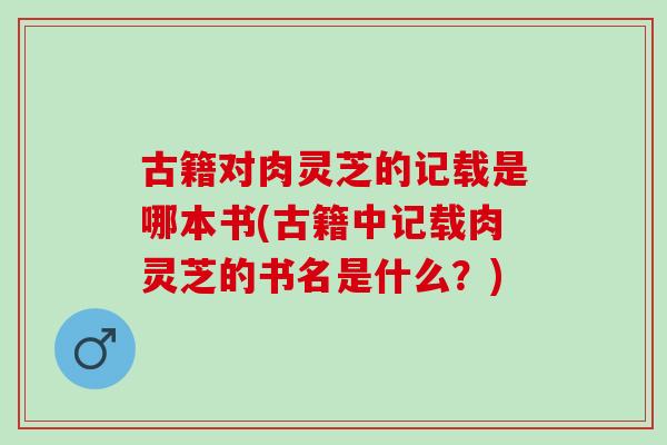 古籍对肉灵芝的记载是哪本书(古籍中记载肉灵芝的书名是什么？)